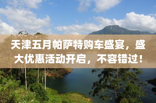天津五月帕萨特购车盛宴，盛大优惠活动开启，不容错过！