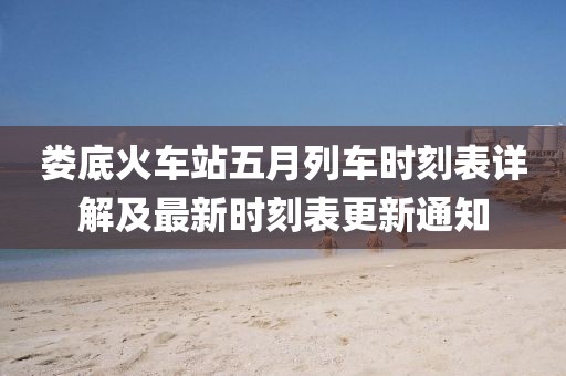 娄底火车站五月列车时刻表详解及最新时刻表更新通知