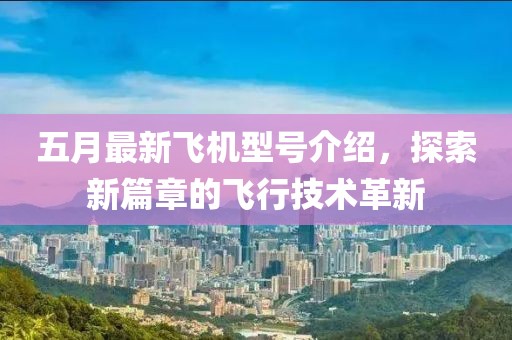 五月最新飞机型号介绍，探索新篇章的飞行技术革新