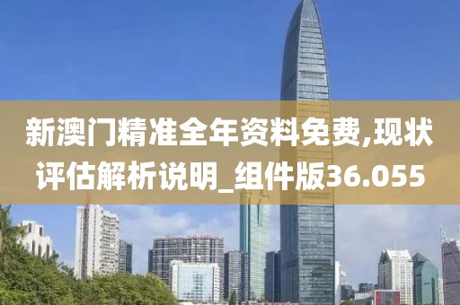 新澳门精准全年资料免费,现状评估解析说明_组件版36.055