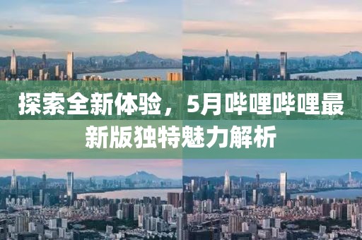 探索全新体验，5月哔哩哔哩最新版独特魅力解析