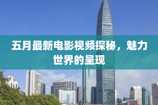 五月最新电影视频探秘，魅力世界的呈现