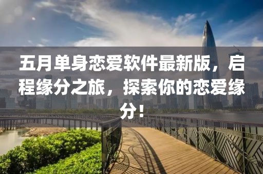 五月单身恋爱软件最新版，启程缘分之旅，探索你的恋爱缘分！