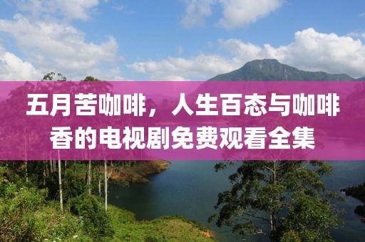 五月苦咖啡，人生百态与咖啡香的电视剧免费观看全集