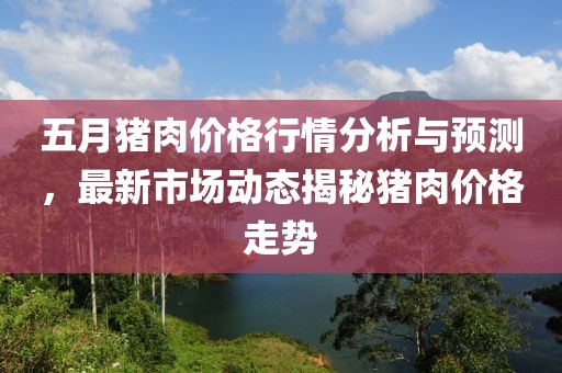五月猪肉价格行情分析与预测，最新市场动态揭秘猪肉价格走势