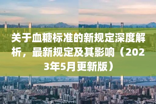 关于血糖标准的新规定深度解析，最新规定及其影响（2023年5月更新版）