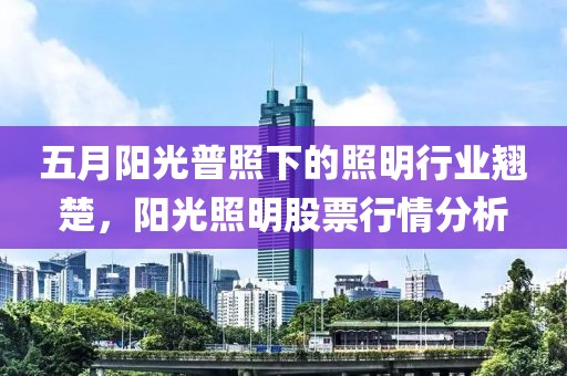 五月阳光普照下的照明行业翘楚，阳光照明股票行情分析