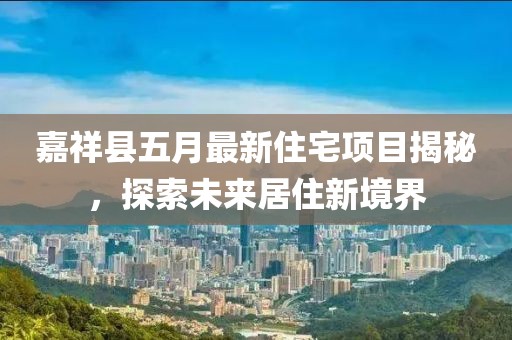 嘉祥县五月最新住宅项目揭秘，探索未来居住新境界