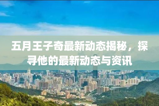 五月王子奇最新动态揭秘，探寻他的最新动态与资讯