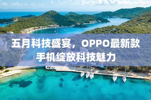 五月科技盛宴，OPPO最新款手机绽放科技魅力