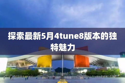 探索最新5月4tune8版本的独特魅力