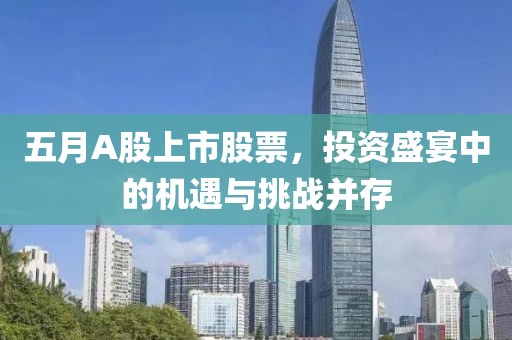 五月A股上市股票，投资盛宴中的机遇与挑战并存
