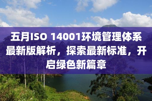 五月ISO 14001环境管理体系最新版解析，探索最新标准，开启绿色新篇章