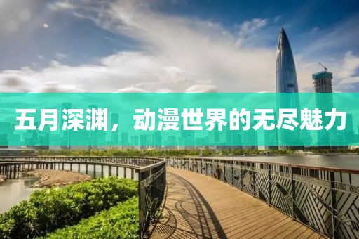 五月深渊，动漫世界的无尽魅力