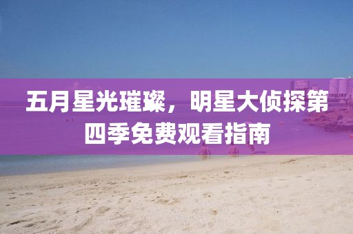 五月星光璀璨，明星大侦探第四季免费观看指南