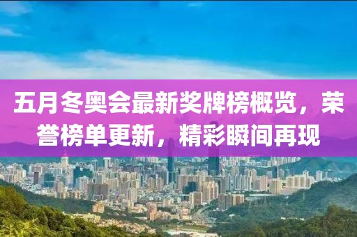 五月冬奥会最新奖牌榜概览，荣誉榜单更新，精彩瞬间再现