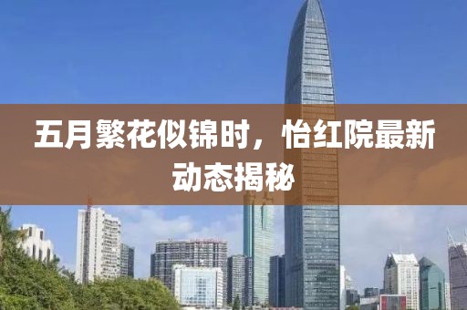 五月繁花似锦时，怡红院最新动态揭秘