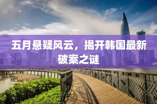 五月悬疑风云，揭开韩国最新破案之谜