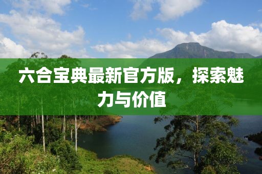 六合宝典最新官方版，探索魅力与价值