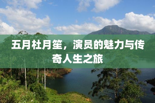 五月杜月笙，演员的魅力与传奇人生之旅