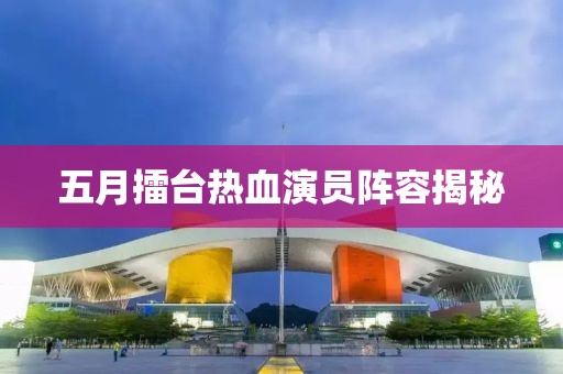 五月擂台热血演员阵容揭秘