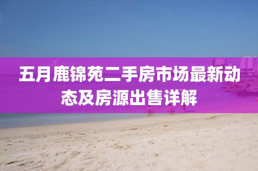 五月鹿锦苑二手房市场最新动态及房源出售详解