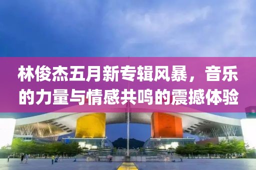 林俊杰五月新专辑风暴，音乐的力量与情感共鸣的震撼体验