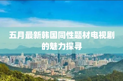 五月最新韩国同性题材电视剧的魅力探寻