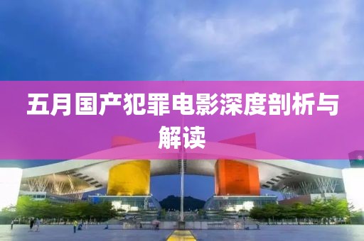 五月国产犯罪电影深度剖析与解读