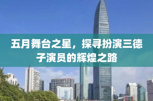 五月舞台之星，探寻扮演三德子演员的辉煌之路