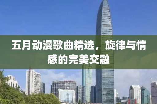 五月动漫歌曲精选，旋律与情感的完美交融
