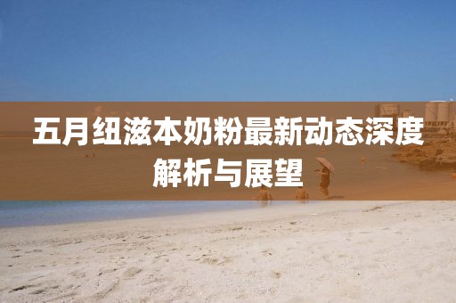 五月纽滋本奶粉最新动态深度解析与展望