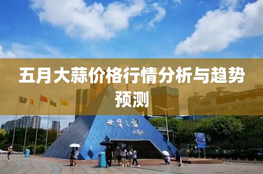 五月大蒜价格行情分析与趋势预测