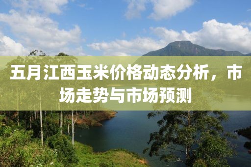 五月江西玉米价格动态分析，市场走势与市场预测