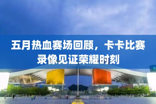 五月热血赛场回顾，卡卡比赛录像见证荣耀时刻