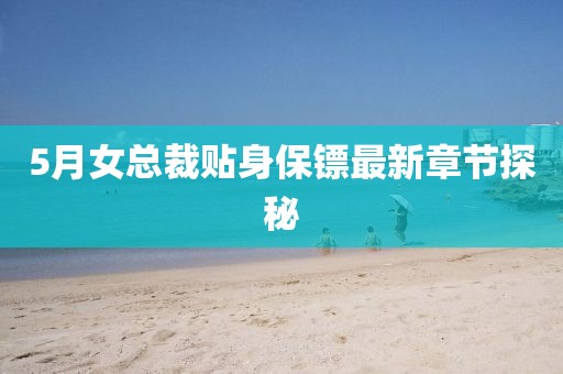 5月女总裁贴身保镖最新章节探秘