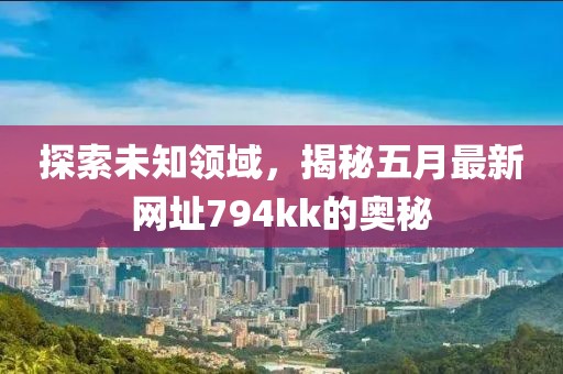 探索未知领域，揭秘五月最新网址794kk的奥秘