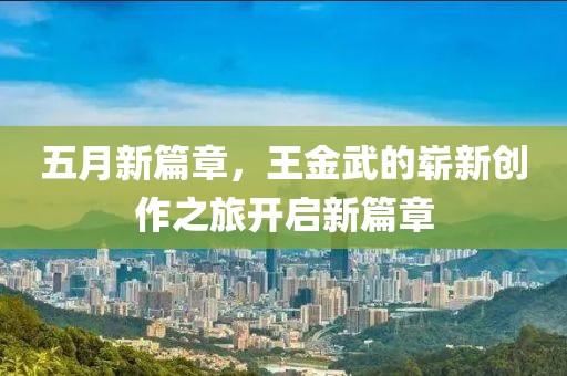 五月新篇章，王金武的崭新创作之旅开启新篇章