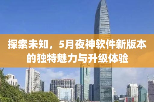 探索未知，5月夜神软件新版本的独特魅力与升级体验