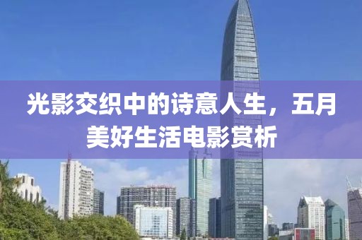 光影交织中的诗意人生，五月美好生活电影赏析