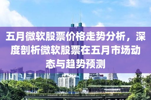 五月微软股票价格走势分析，深度剖析微软股票在五月市场动态与趋势预测