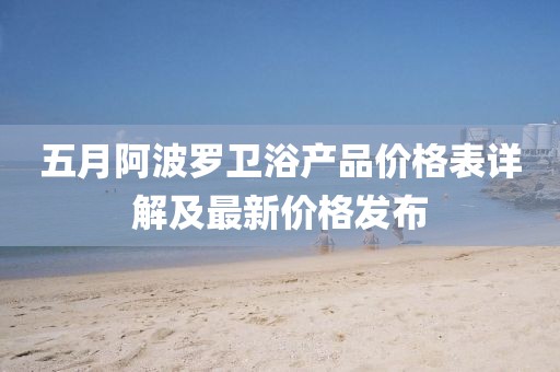 五月阿波罗卫浴产品价格表详解及最新价格发布