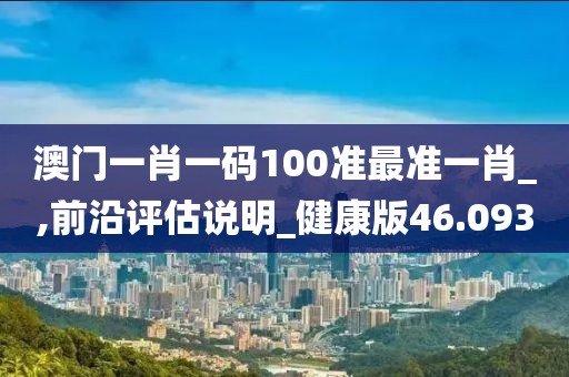 澳门一肖一码100准最准一肖_,前沿评估说明_健康版46.093