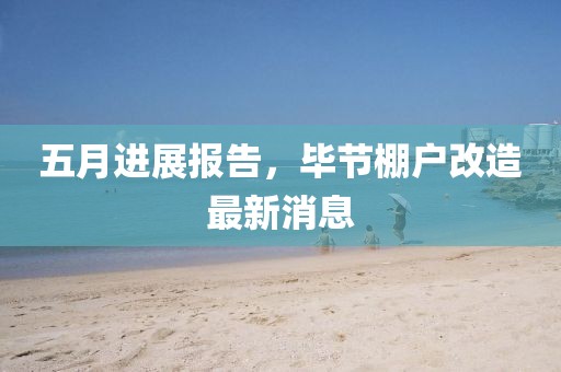 五月进展报告，毕节棚户改造最新消息