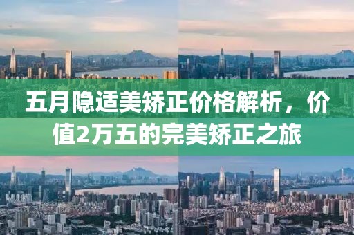 五月隐适美矫正价格解析，价值2万五的完美矫正之旅