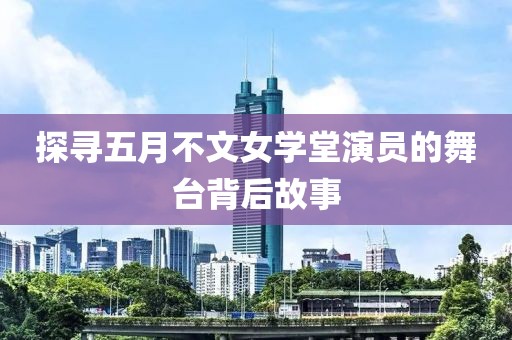 探寻五月不文女学堂演员的舞台背后故事