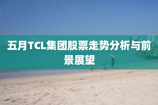 五月TCL集团股票走势分析与前景展望
