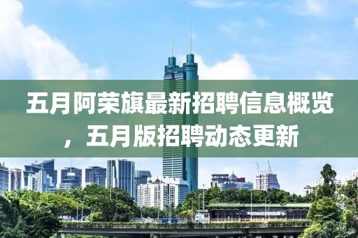 五月阿荣旗最新招聘信息概览，五月版招聘动态更新