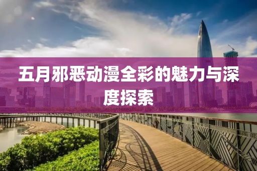 五月邪恶动漫全彩的魅力与深度探索