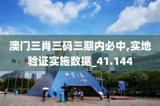 澳门三肖三码三期内必中,实地验证实施数据_41.144